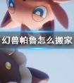 《幻兽帕鲁》搬家攻略 幻兽帕鲁搬家全流程详解